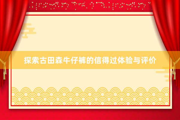 探索古田森牛仔裤的信得过体验与评价