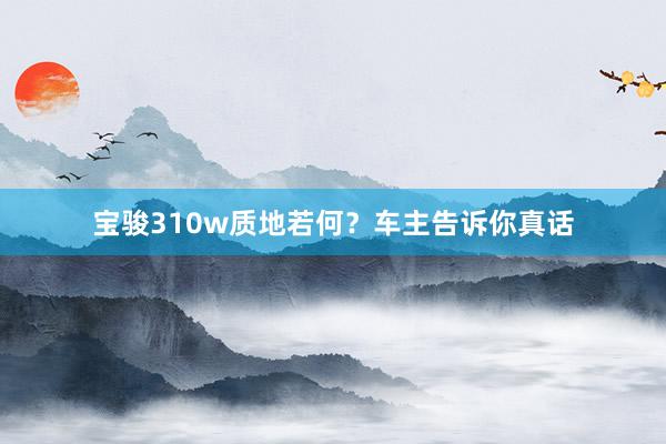 宝骏310w质地若何？车主告诉你真话