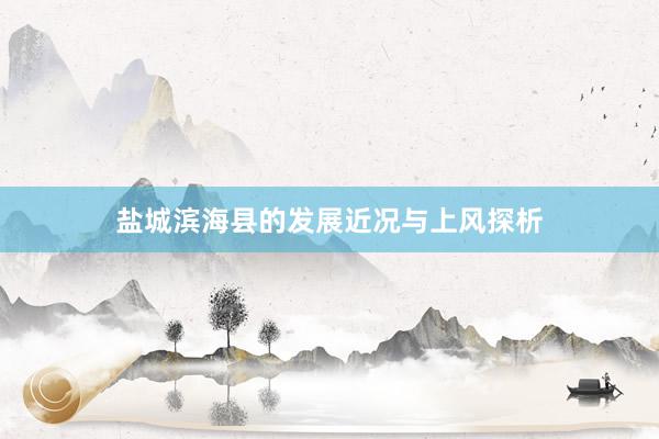 盐城滨海县的发展近况与上风探析