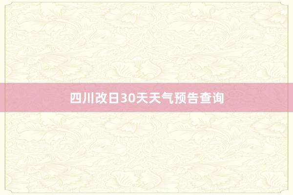 四川改日30天天气预告查询