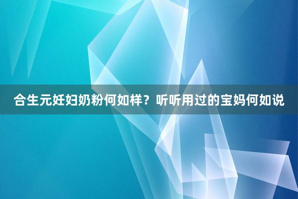 合生元妊妇奶粉何如样？听听用过的宝妈何如说