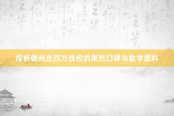 探析德州走四方技校的果然口碑与教学质料