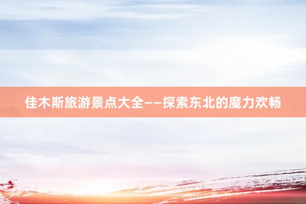 佳木斯旅游景点大全——探索东北的魔力欢畅