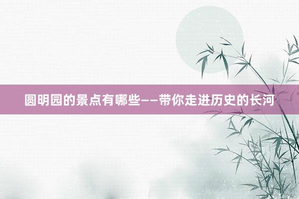圆明园的景点有哪些——带你走进历史的长河