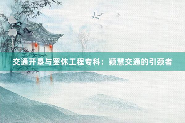 交通开垦与罢休工程专科：颖慧交通的引颈者